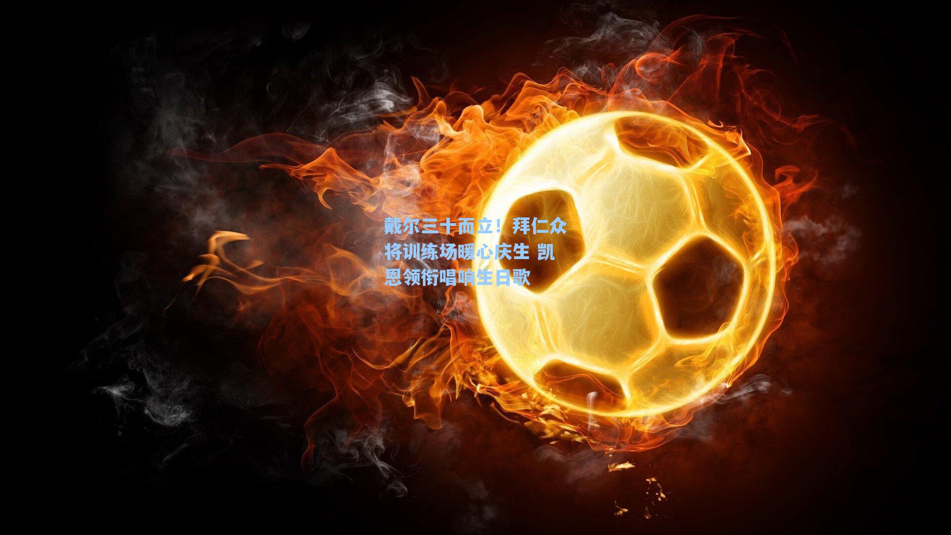 戴尔三十而立！拜仁众将训练场暖心庆生 凯恩领衔唱响生日歌
