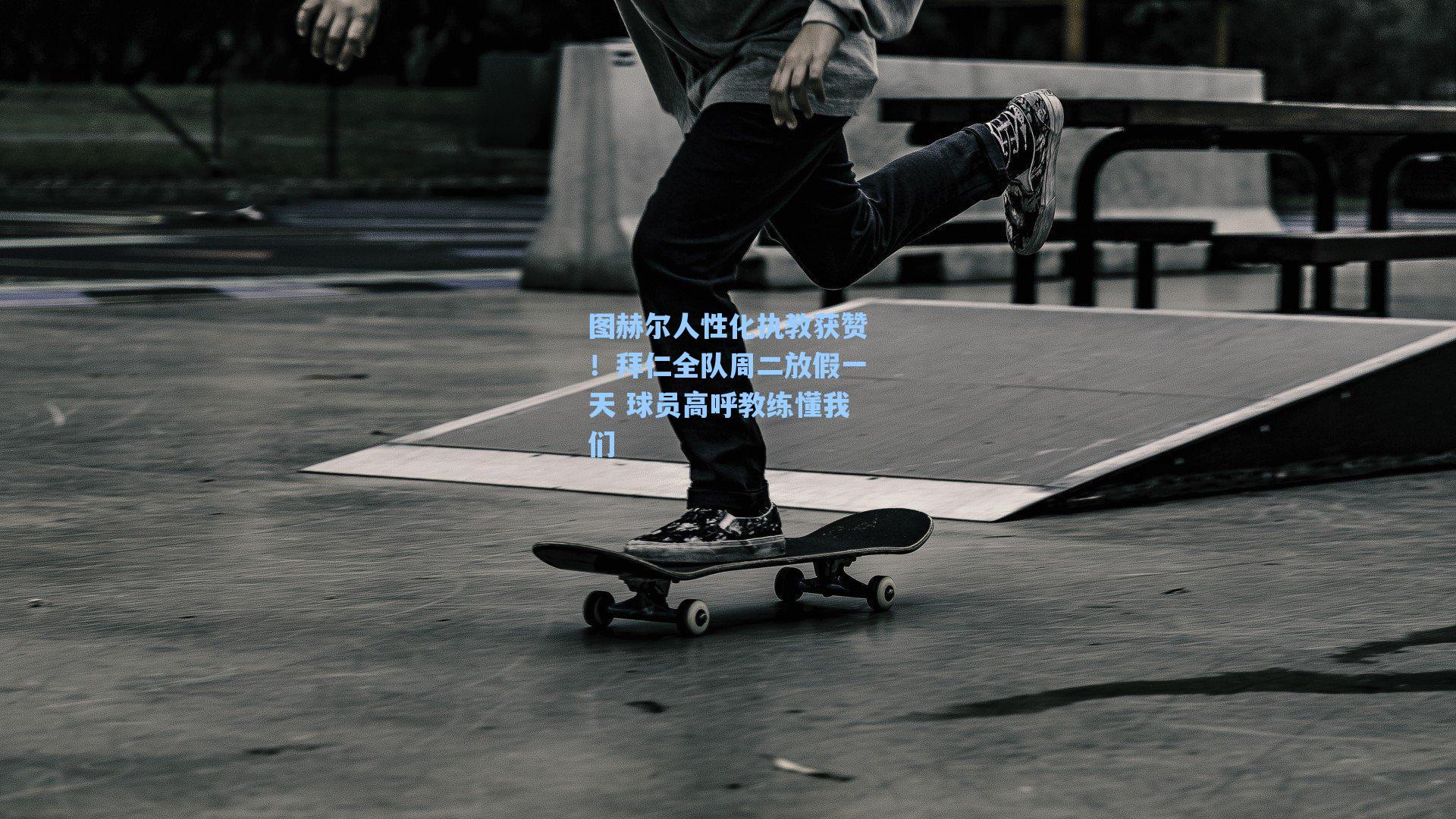 图赫尔人性化执教获赞！拜仁全队周二放假一天 球员高呼教练懂我们