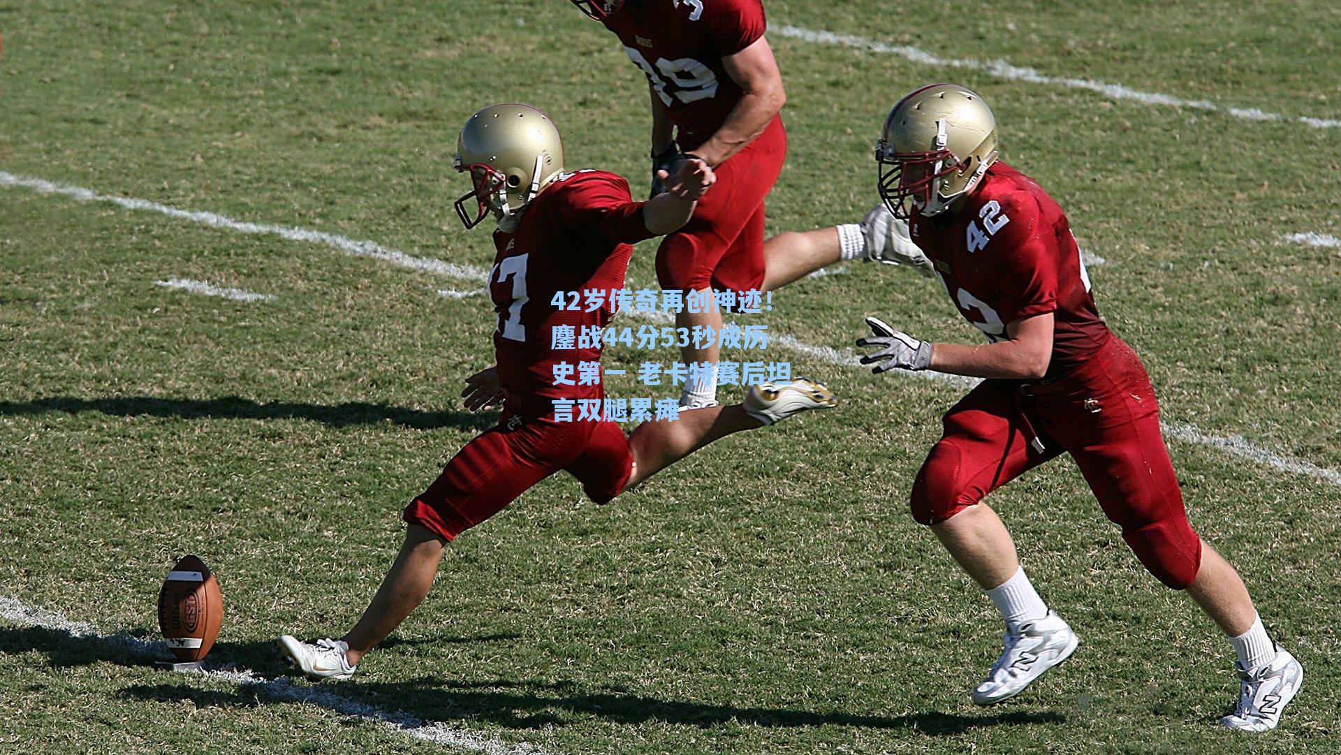 42岁传奇再创神迹！鏖战44分53秒成历史第一 老卡特赛后坦言双腿累瘫