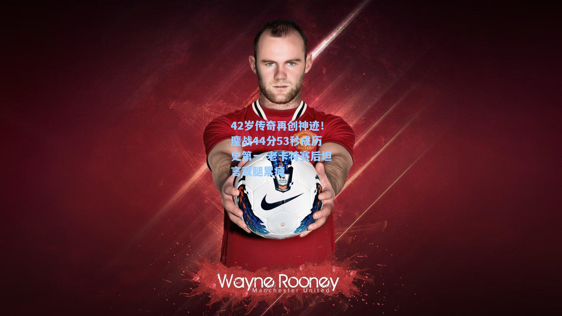 42岁传奇再创神迹！鏖战44分53秒成历史第一 老卡特赛后坦言双腿累瘫