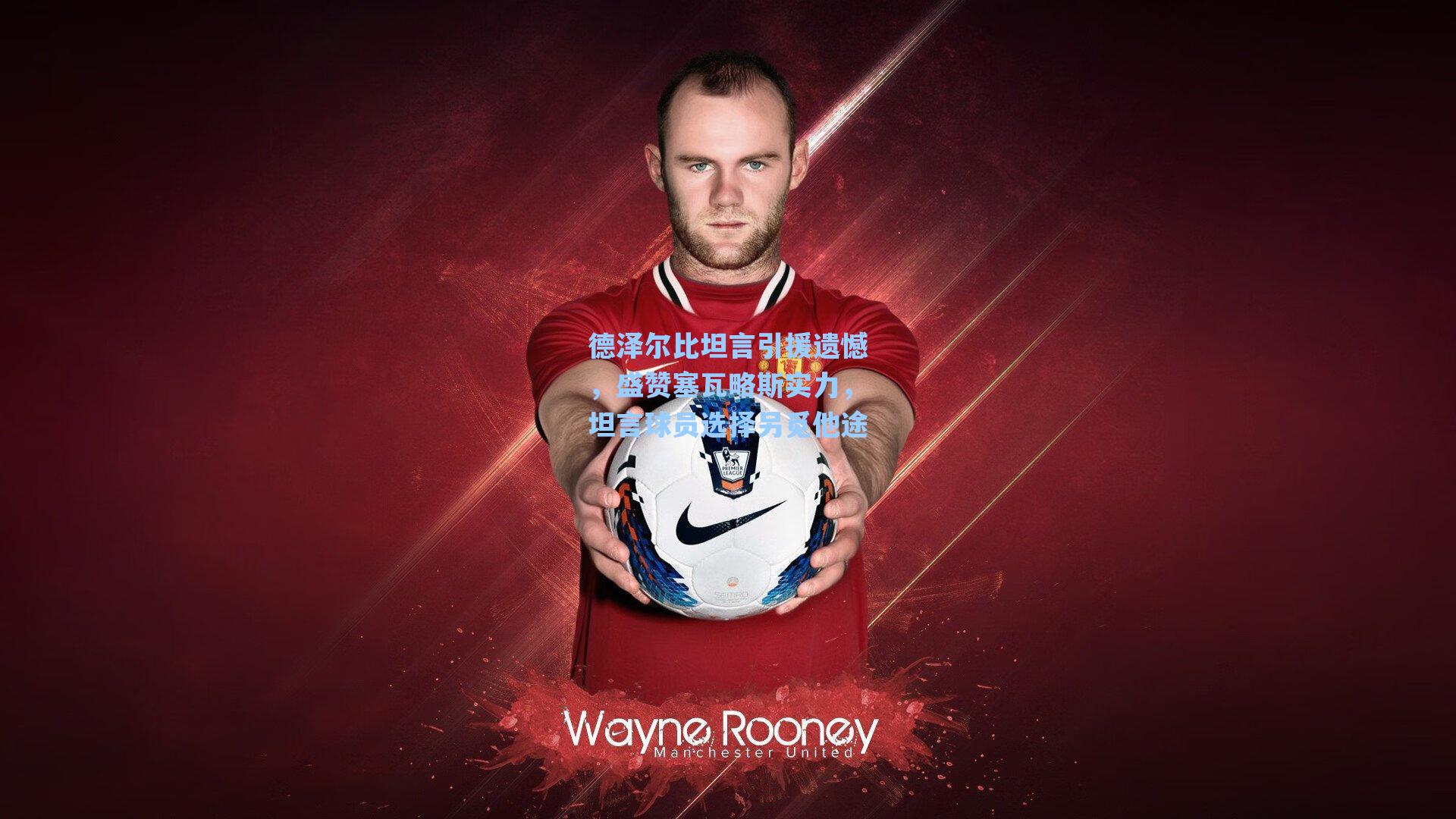 德泽尔比坦言引援遗憾,盛赞塞瓦略斯实力,坦言球员选择另觅他途