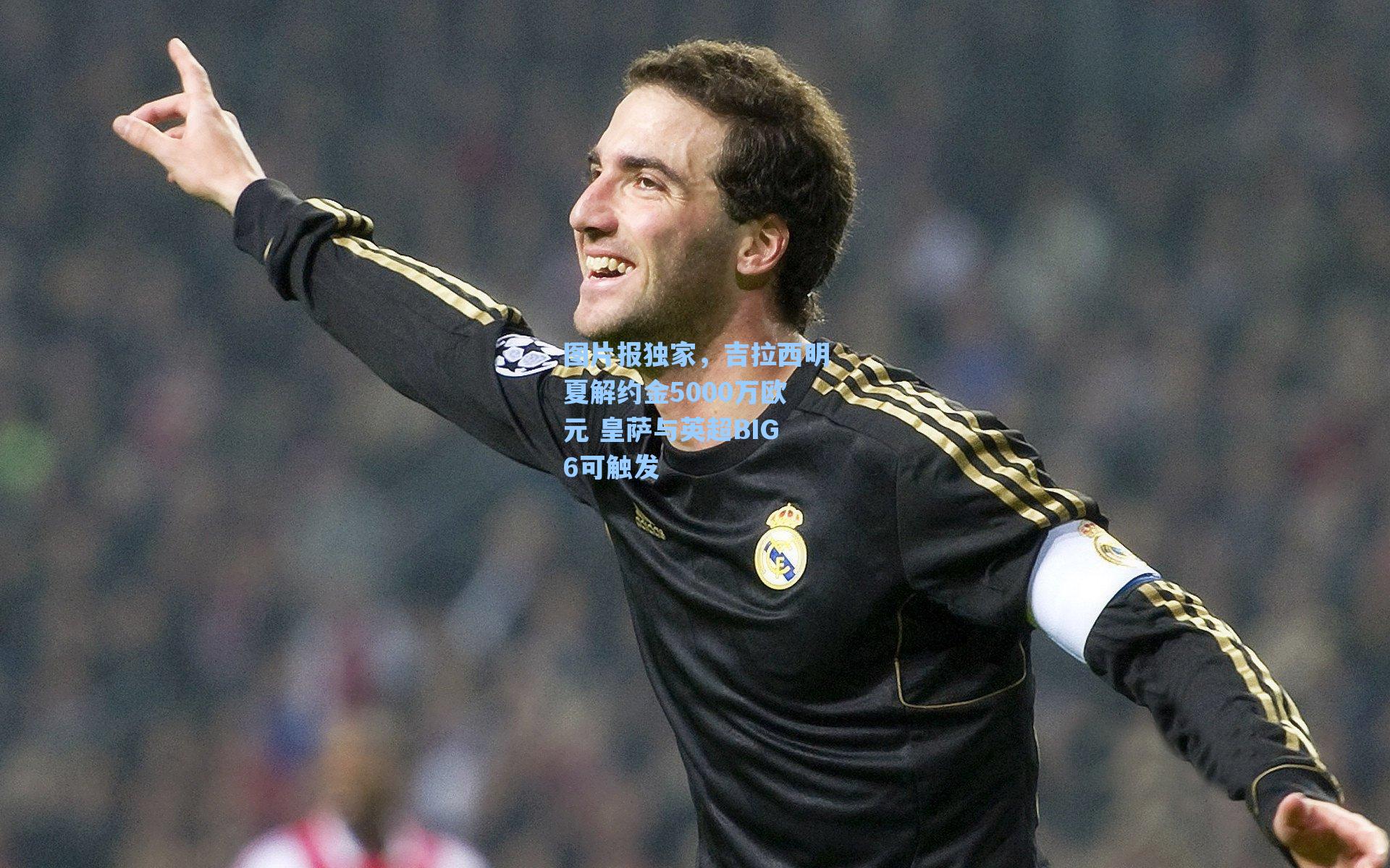 图片报独家,吉拉西明夏解约金5000万欧元 皇萨与英超BIG6可触发