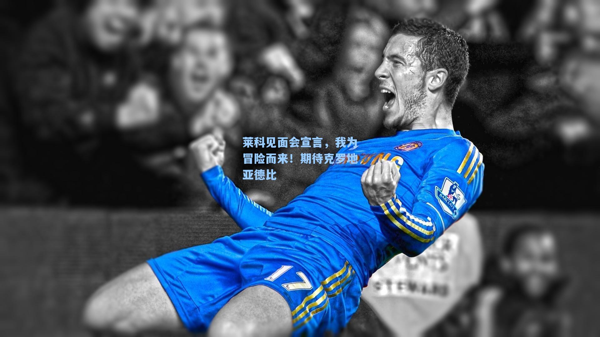 莱科见面会宣言，我为冒险而来！期待克罗地亚德比