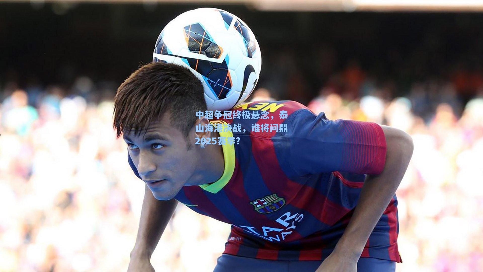 中超争冠终极悬念，泰山海港决战，谁将问鼎2025赛季？