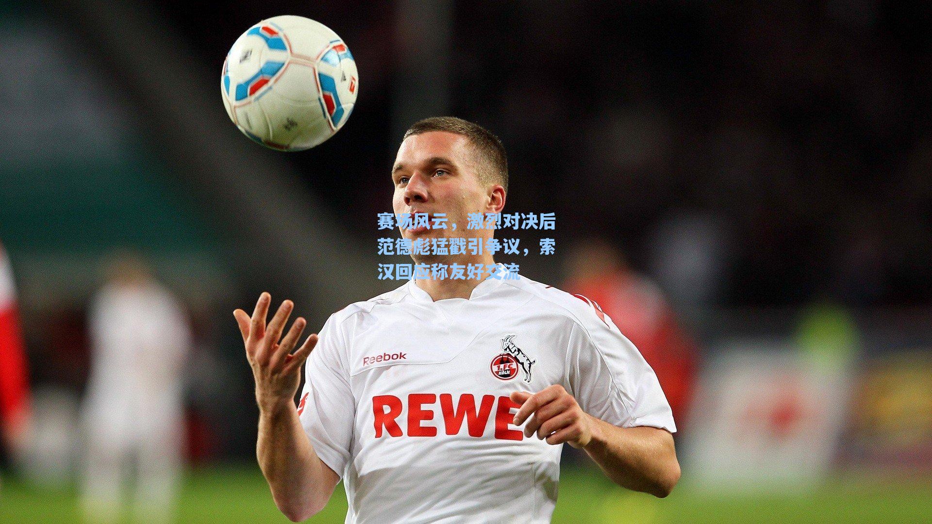 赛场风云，激烈对决后范德彪猛戳引争议，索汉回应称友好交流