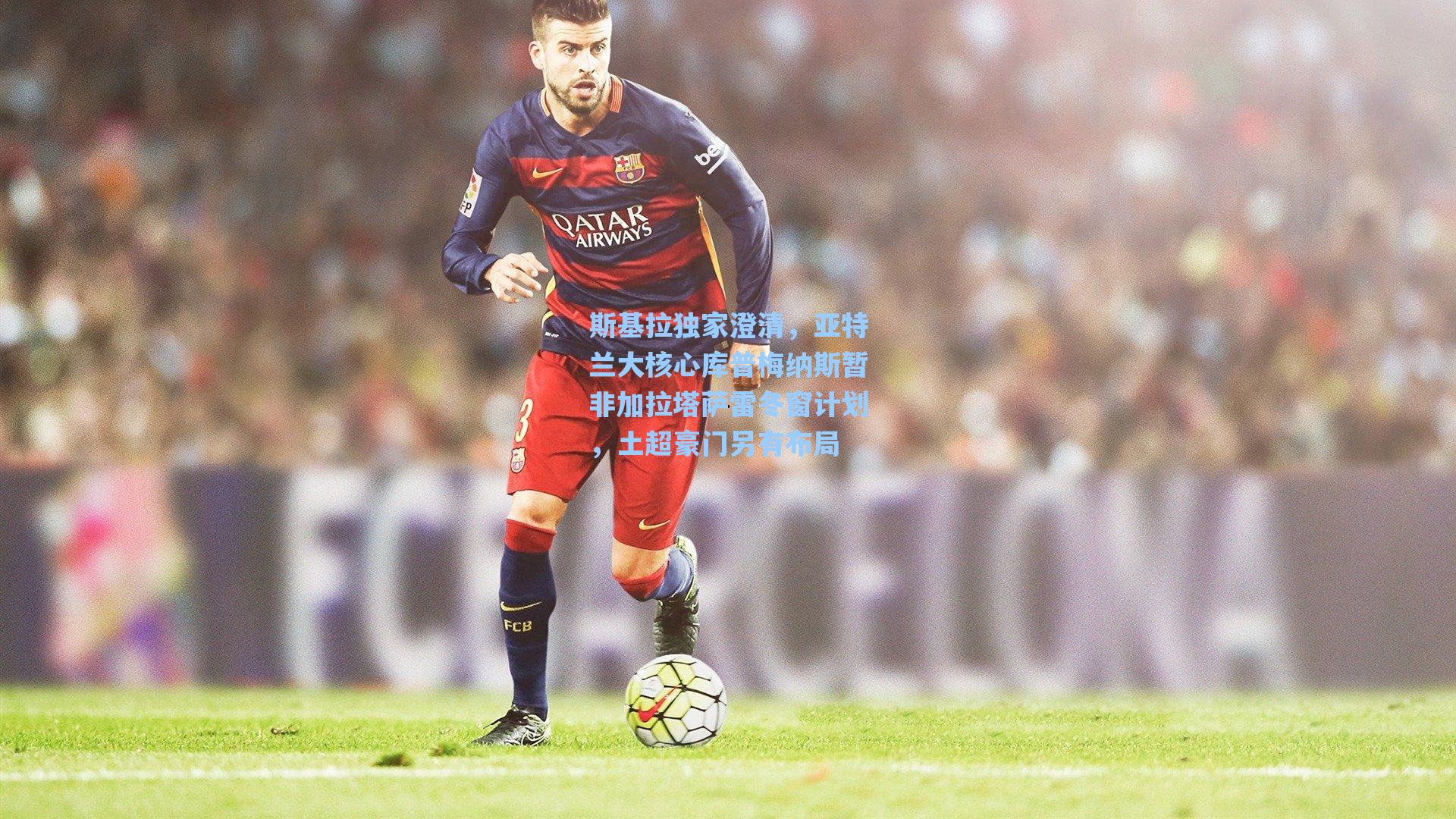 斯基拉独家澄清，亚特兰大核心库普梅纳斯暂非加拉塔萨雷冬窗计划，土超豪门另有布局