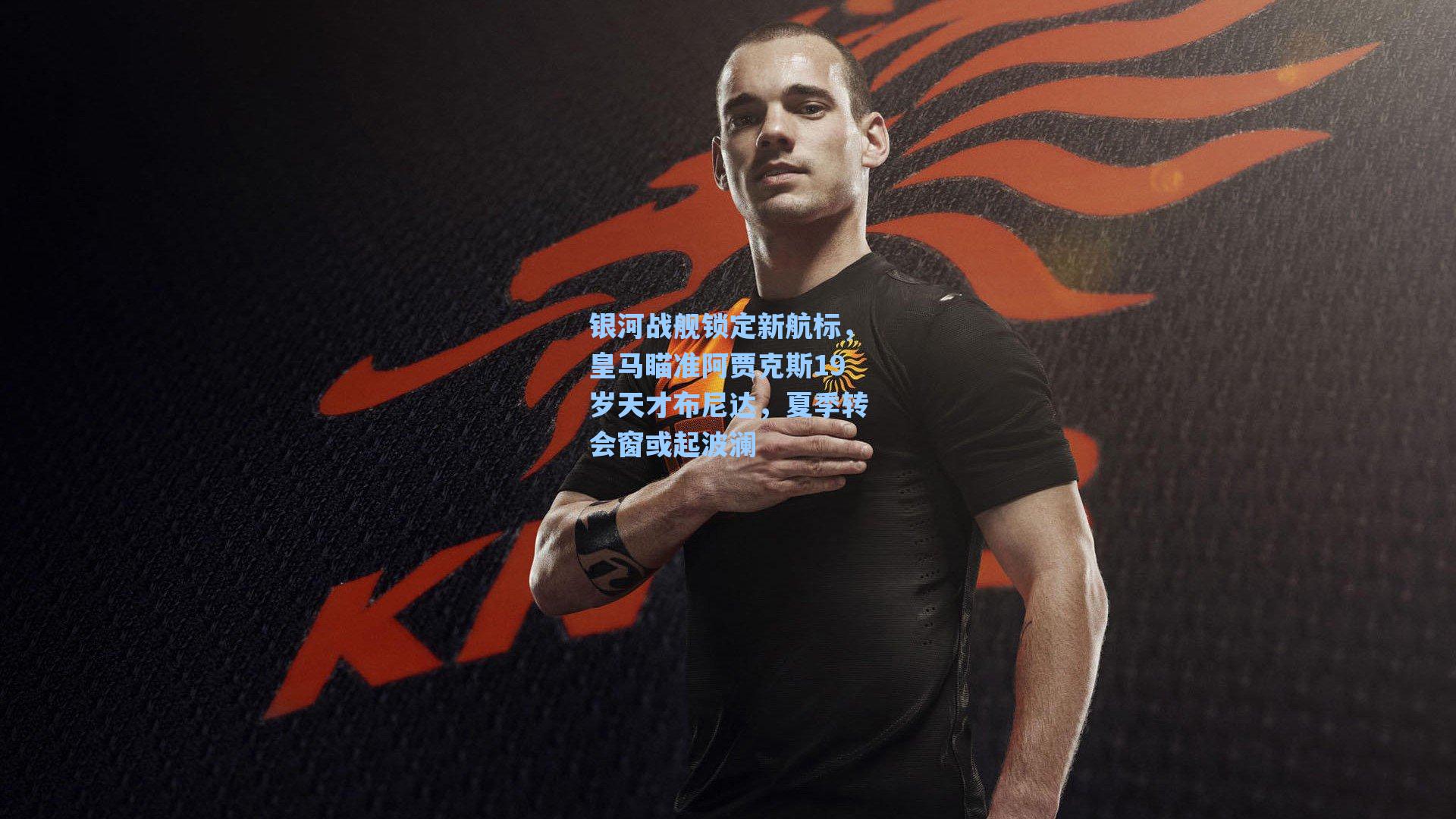 银河战舰锁定新航标，皇马瞄准阿贾克斯19岁天才布尼达，夏季转会窗或起波澜