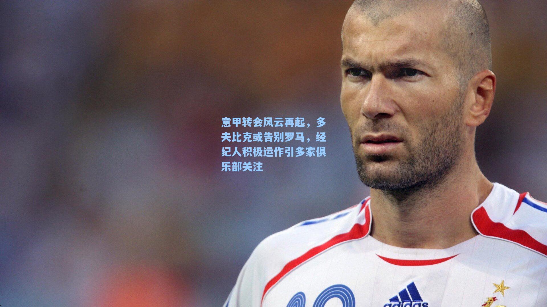 意甲转会风云再起,多夫比克或告别罗马,经纪人积极运作引多家俱乐部关注